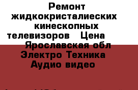 Ремонт жидкокристалиеских  кинескопных телевизоров › Цена ­ 500 - Ярославская обл. Электро-Техника » Аудио-видео   